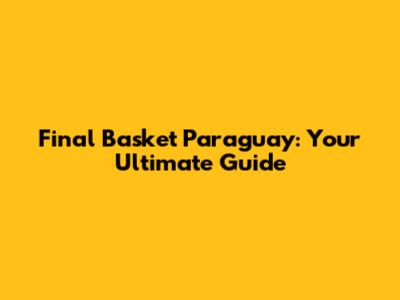 Final Basket Paraguay: Your Ultimate Guide