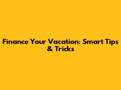 Finance Your Vacation: Smart Tips & Tricks