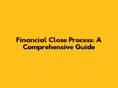 Financial Close Process: A Comprehensive Guide