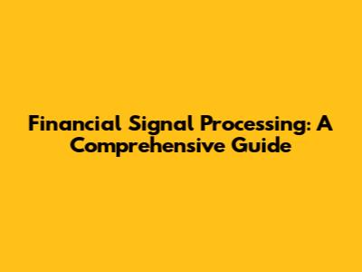 Financial Signal Processing: A Comprehensive Guide