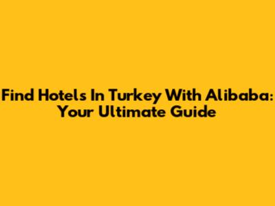 Find Hotels In Turkey With Alibaba: Your Ultimate Guide