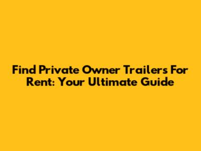 Find Private Owner Trailers For Rent: Your Ultimate Guide