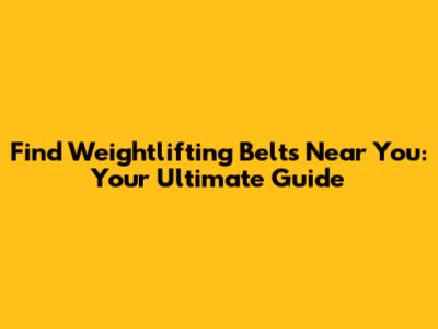 Find Weightlifting Belts Near You: Your Ultimate Guide