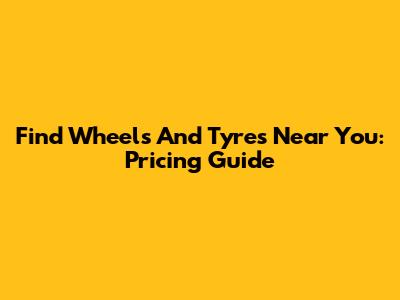Find Wheels And Tyres Near You: Pricing Guide