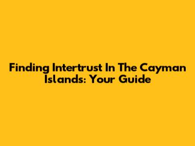 Finding Intertrust In The Cayman Islands: Your Guide