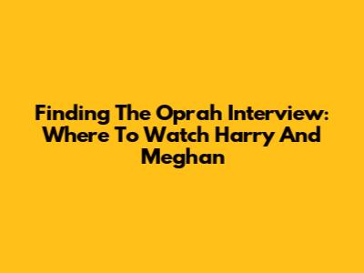 Finding The Oprah Interview: Where To Watch Harry And Meghan