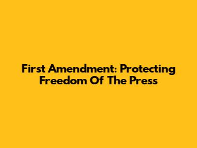 First Amendment: Protecting Freedom Of The Press