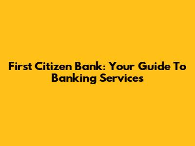 First Citizen Bank: Your Guide To Banking Services