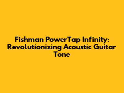 Fishman PowerTap Infinity: Revolutionizing Acoustic Guitar Tone