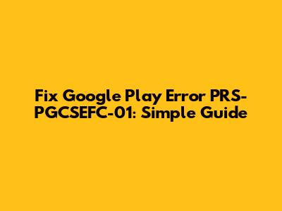 Fix Google Play Error PRS-PGCSEFC-01: Simple Guide