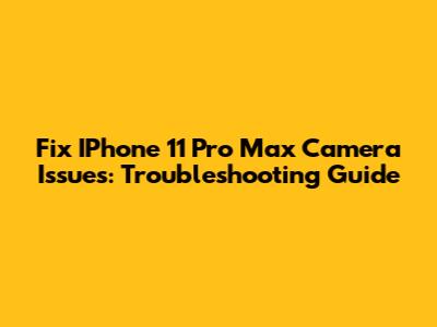 Fix IPhone 11 Pro Max Camera Issues: Troubleshooting Guide