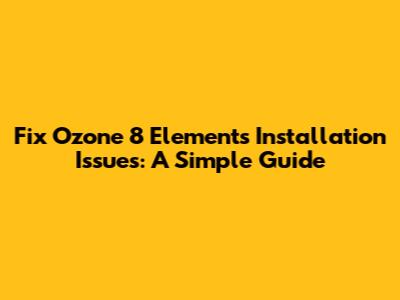 Fix Ozone 8 Elements Installation Issues: A Simple Guide