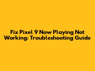 Fix Pixel 9 Now Playing Not Working: Troubleshooting Guide