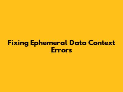 Fixing 'Ephemeral Data Context' Errors