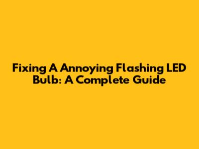 Fixing A Annoying Flashing LED Bulb: A Complete Guide
