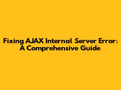 Fixing AJAX Internal Server Error: A Comprehensive Guide