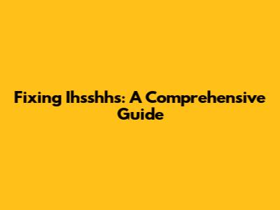 Fixing Ihsshhs: A Comprehensive Guide