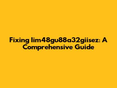Fixing Iim48gu88a32giisez: A Comprehensive Guide