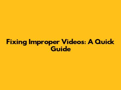 Fixing Improper Videos: A Quick Guide