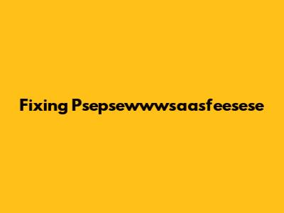 Fixing Psepsewwwsaasfeesese