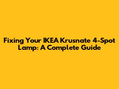 Fixing Your IKEA Krusnate 4-Spot Lamp: A Complete Guide