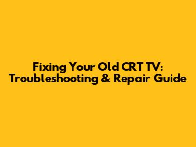Fixing Your Old CRT TV: Troubleshooting & Repair Guide