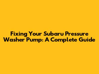 Fixing Your Subaru Pressure Washer Pump: A Complete Guide