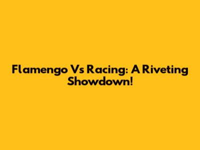 Flamengo Vs Racing: A Riveting Showdown!