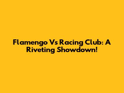 Flamengo Vs Racing Club: A Riveting Showdown!