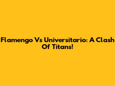 Flamengo Vs Universitario: A Clash Of Titans!