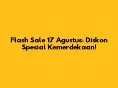 Flash Sale 17 Agustus: Diskon Spesial Kemerdekaan!