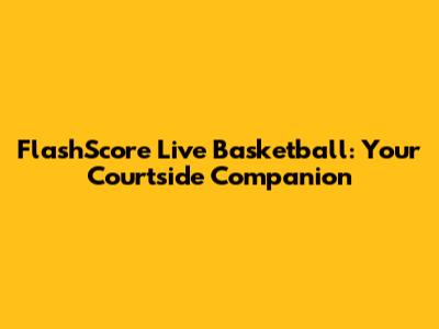 FlashScore Live Basketball: Your Courtside Companion