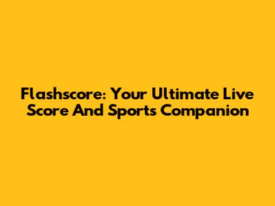 Flashscore: Your Ultimate Live Score And Sports Companion