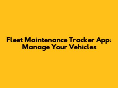 Fleet Maintenance Tracker App: Manage Your Vehicles