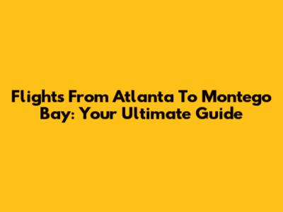 Flights From Atlanta To Montego Bay: Your Ultimate Guide