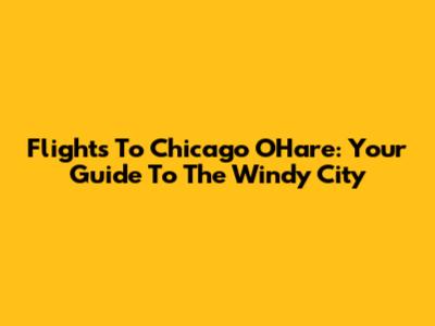 Flights To Chicago O'Hare: Your Guide To The Windy City
