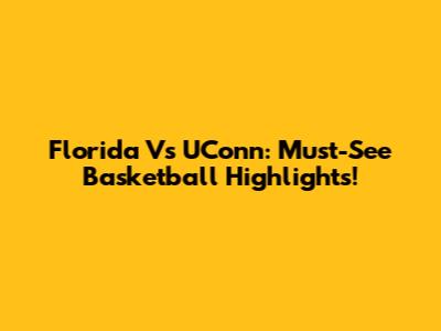 Florida Vs UConn: Must-See Basketball Highlights!