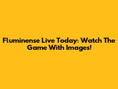 Fluminense Live Today: Watch The Game With Images!