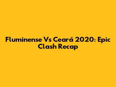 Fluminense Vs Ceará 2020: Epic Clash Recap