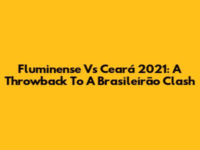 Fluminense Vs Ceará 2021: A Throwback To A Brasileirão Clash