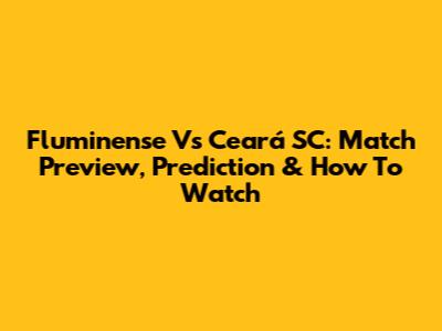 Fluminense Vs Ceará SC: Match Preview, Prediction & How To Watch