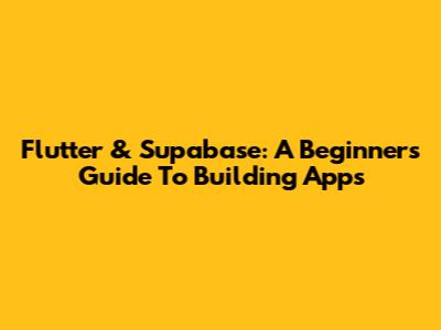 Flutter & Supabase: A Beginner's Guide To Building Apps
