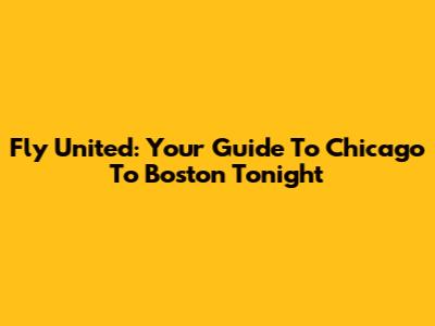 Fly United: Your Guide To Chicago To Boston Tonight