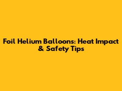 Foil Helium Balloons: Heat Impact & Safety Tips