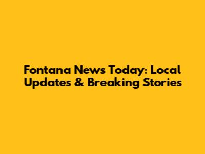 Fontana News Today: Local Updates & Breaking Stories