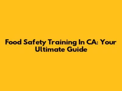 Food Safety Training In CA: Your Ultimate Guide