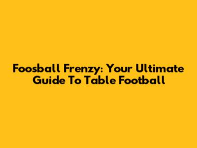 Foosball Frenzy: Your Ultimate Guide To Table Football
