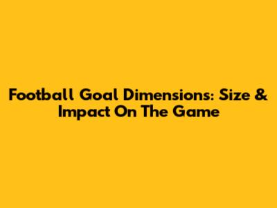 Football Goal Dimensions: Size & Impact On The Game