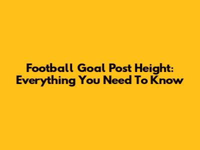 Football Goal Post Height: Everything You Need To Know