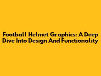 Football Helmet Graphics: A Deep Dive Into Design And Functionality